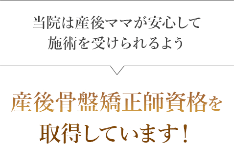 産後ママが安心して施術を受けられるよう産後骨盤矯正師資格を取得しています